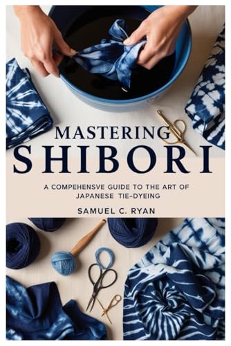 Mastering Shibori: A Comprehensive Guide to the Art of Japanese Tie-Dyeing