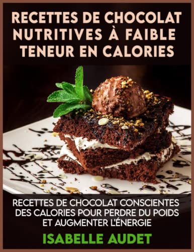 Recettes de chocolat nutritives à faible teneur en calories: Recettes de chocolat conscientes des calories pour perdre du poids et augmenter l'énergie