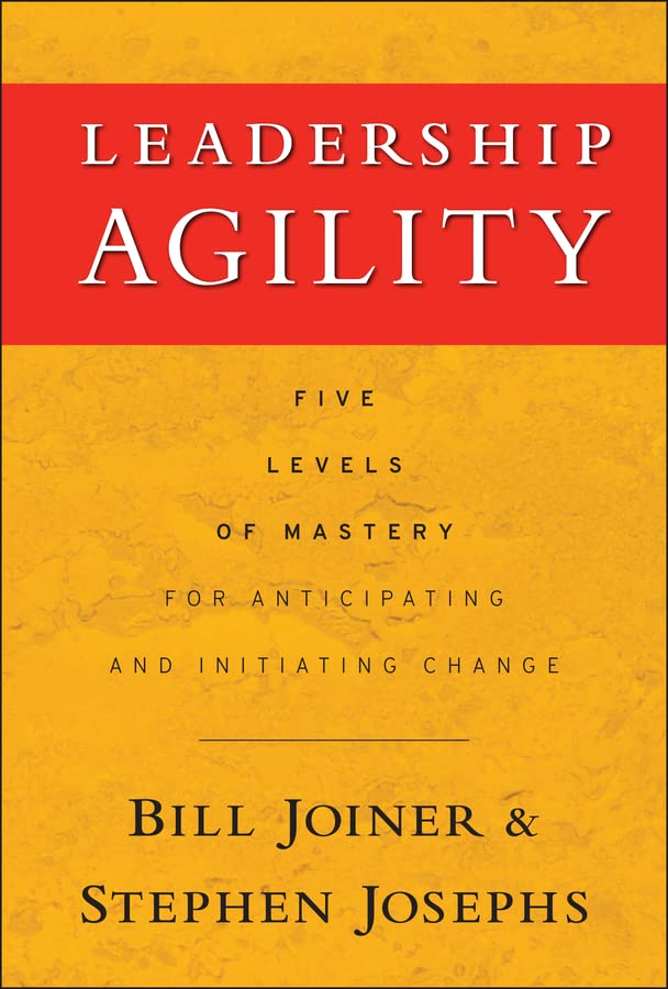 Leadership Agility: Five Levels of Mastery for Anticipating and Initiating Change (Jossey-Bass Leadership Series Book 308)