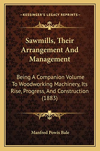 Sawmills, Their Arrangement And Management: Being A Companion Volume To Woodworking Machinery, Its Rise, Progress, And Construction (1883)