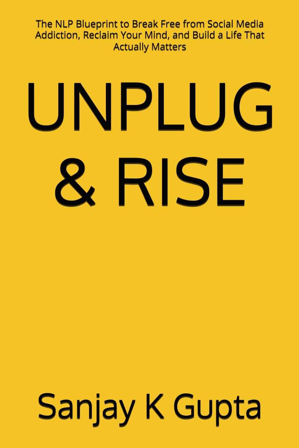 UNPLUG & RISE: The NLP Blueprint to Break Free from Social Media Addiction, Reclaim Your Mind, and Build a Life That Actually Matters