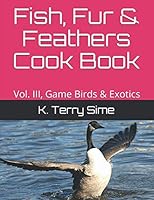 Fish, Fur & Feathers Cook Book: Vol. III, Game Birds & Exotics 179260596X Book Cover