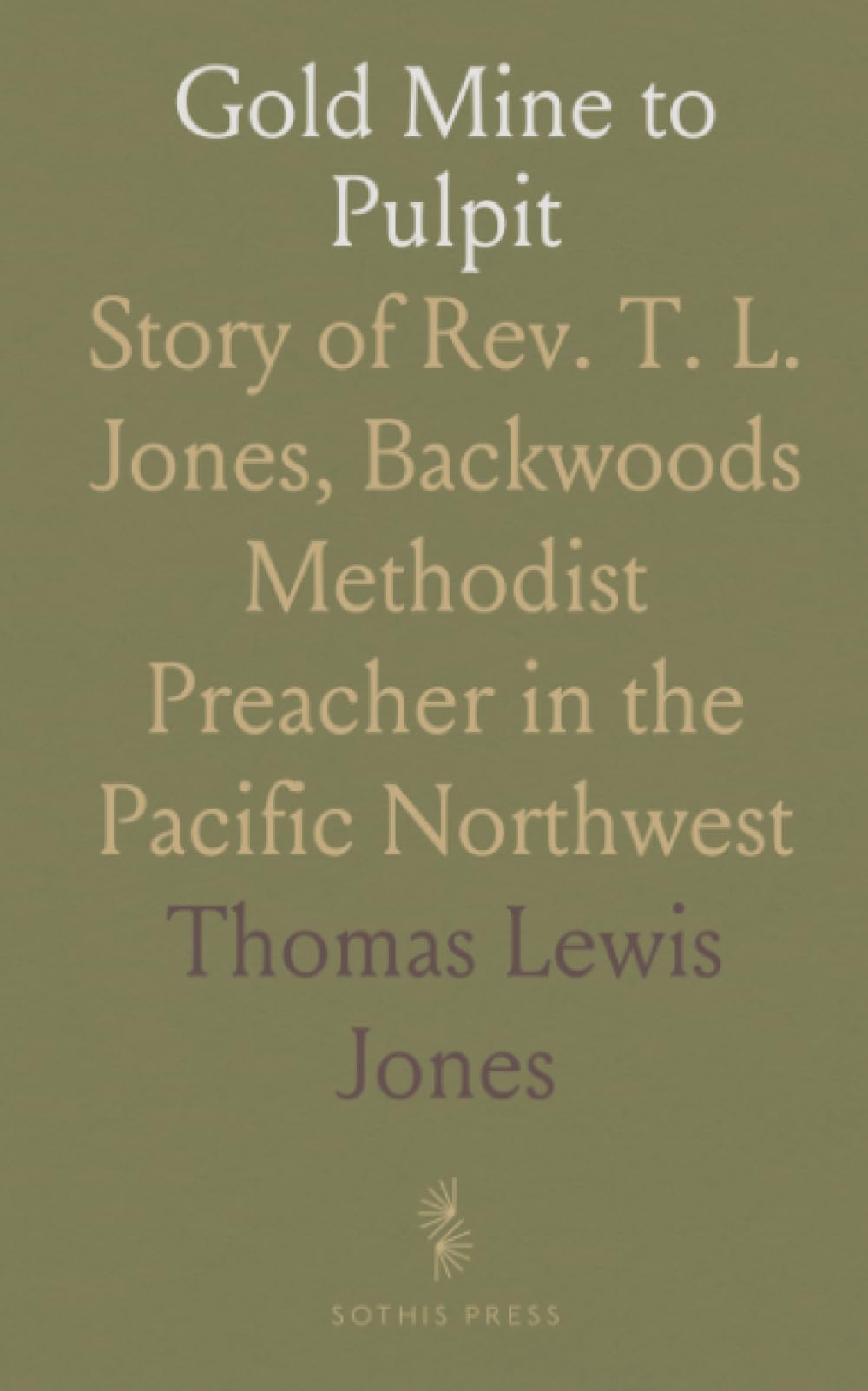 Gold Mine to Pulpit: Story of Rev. T. L. Jones, Backwoods Methodist Preacher in the Pacific Northwest