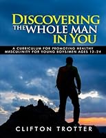 Discovering the Whole Man in You : A Curriculum for Promoting Healthy Masculinity for Young Boys/Men Ages 12 To 24 0692057757 Book Cover