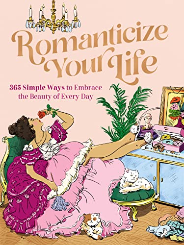 Romanticize Your Life: 365 Simple Ways to Embrace the Beauty of Every Day (A Self-Care Guide to Greater Contentment, Inspiration, Purpose, Affirmation, and Personal Growth)