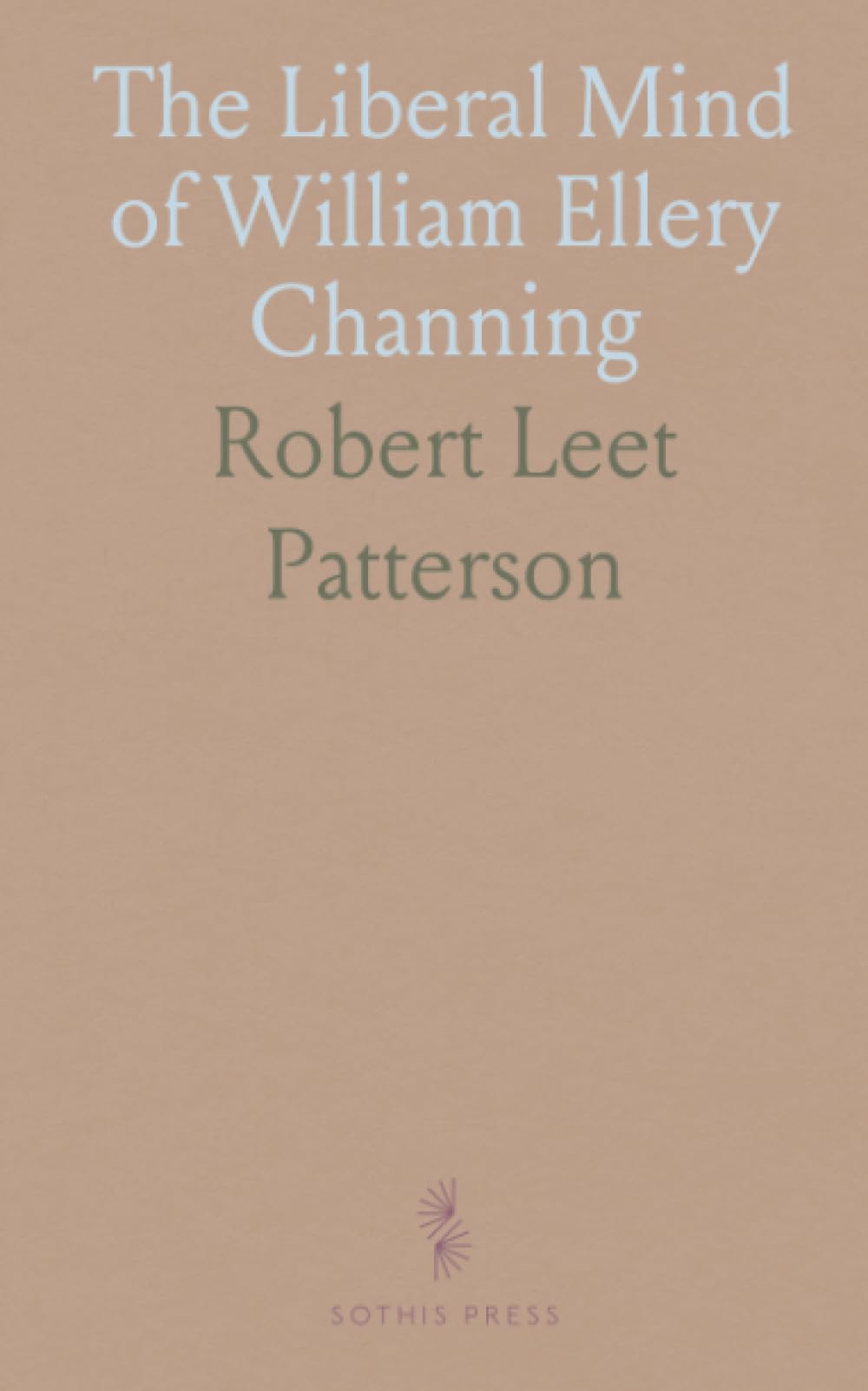The Liberal Mind of William Ellery Channing: How reason, conscience, and scripture reshaped American Unitarian theology