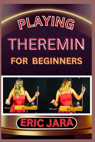 PLAYING THEREMIN FOR BEGINNERS: Complete Procedural Melody Guide To Understand, Learn And Master How To Play Theremin Like A Pro Even With No Former Experience