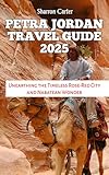 PETRA JORDAN TRAVEL GUIDE 2025: Unearthing the Timeless Rose-Red City and Nabatean Wonder (Travel Books and Tour Guides Book 61)