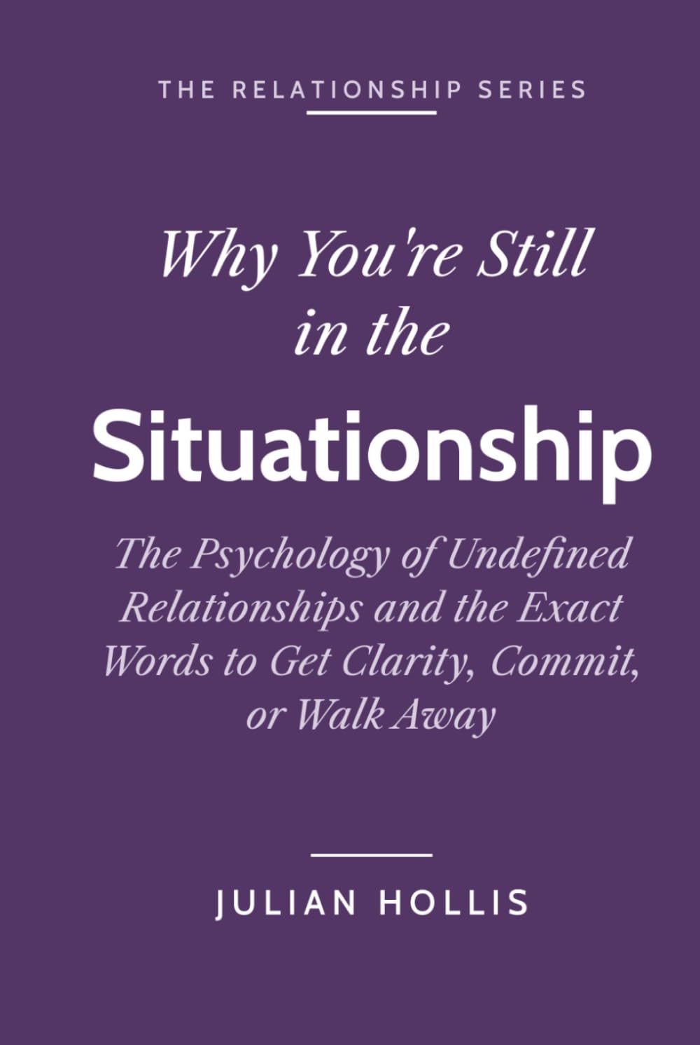 Why You’re Still in the Situationship: The Psychology of Undefined Relationships and the Exact Words to Get Clarity, Commit, or Walk Away (The Relationship Series)