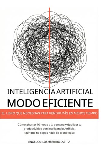 Inteligencia Artificial Modo Eficiente: El libro que necesitas para rendir más en menos tiempo. Cómo ahorrar 10 horas a la semana y duplicar tu ... (aunque no sepas nada de tecnología)