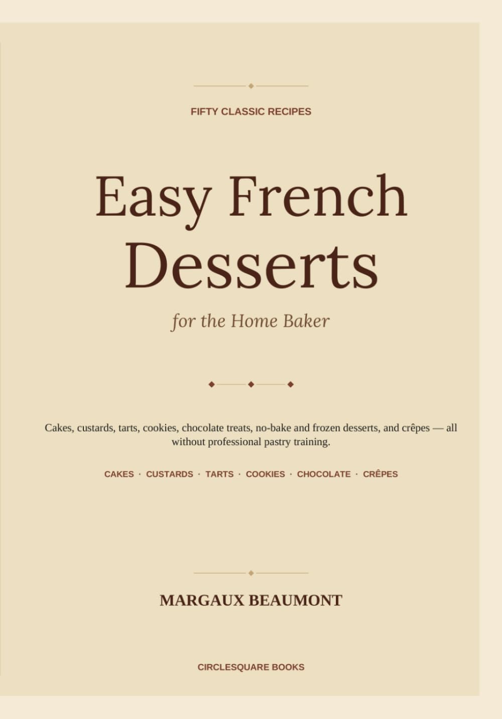 Easy French Desserts for the Home Baker: 50 Classic Cakes, Custards, Tarts, Cookies, Chocolate Treats, and Crêpes Without Professional Pastry Training