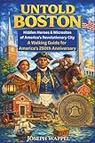 UNTOLD BOSTON: Hidden Heroes & Microsites of America's Revolutionary City: A Walking Guide for America's 250th Anniversary