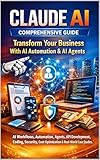 Claude AI Comprehensive Guide: Transform Your Business With AI Automation & AI Agents: AI Workflows, Automation, Agents, API Development, Coding, Security, Cost Optimization & Real-World Case Studies