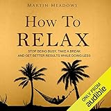 How to Relax: Stop Being Busy, Take a Break, and Get Better Results While Doing Less