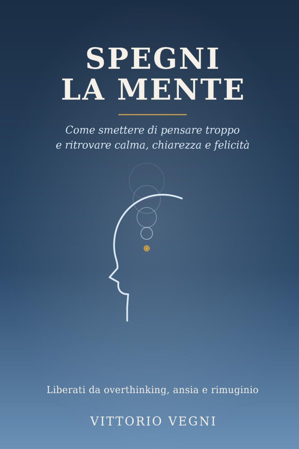 Spegni la Mente: Come smettere di pensare e liberarti da overthinking, ansia e rimuginio: tecniche pratiche per ritrovare calma, chiarezza e felicità
