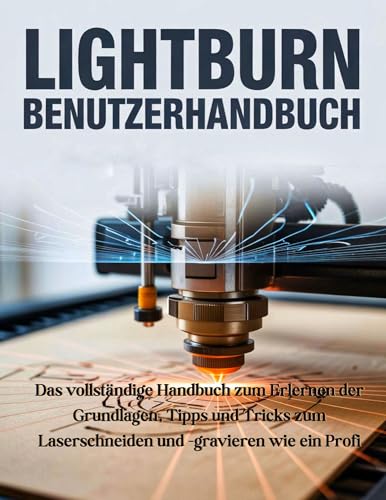 LightBurn-Benutzerhandbuch: Das vollständige Handbuch zum Erlernen der Grundlagen, Tipps und Tricks zum Laserschneiden und -gravieren wie ein Profi