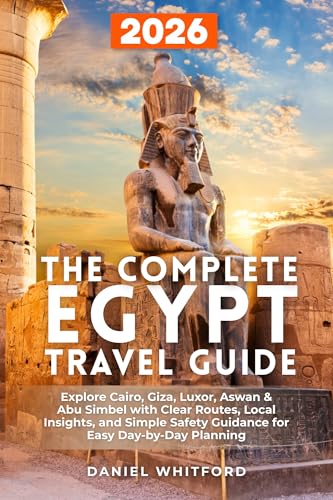 The Complete Egypt Travel Guide: Explore Cairo, Giza, Luxor, Aswan & Abu Simbel with Clear Routes, Local Insights, and Simple Safety Guidance for Easy Day-by-Day Planning