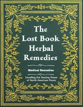 The Lost Book of Medical Remedies ,Unveiling the Healing Power of North American Plants: Uncover the Secrets of Our Ancestors: Heal Naturally with Forgotten Herbal Wisdom