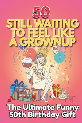 50 Still Waiting to Feel Like a Grownup: The Ultimate Funny 50th Birthday Gift
