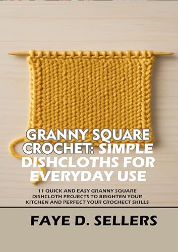 GRANNY SQUARE CROCHET: SIMPLE DISHCLOTHS FOR EVERYDAY USE: 11 QUICK AND EASY GRANNY SQUARE DISHCLOTH PROJECTS TO BRIGHTEN YOUR KITCHEN AND PERFECT YOUR CROCHET SKILLS