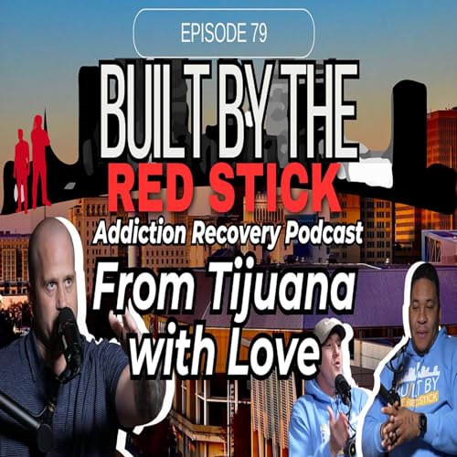 Episode 79 | From Tijuana with Love | The Built By The Red Stick Addiction Recovery Podcast