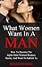 What Women Want In A Man: How to Become the Alpha Male Women Respect, Desire, and Want to Submit To