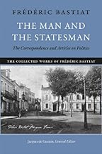 The Man and the Statesman: The Correspondence and Articles on Politics (The Collected Works of Frédéric Bastiat Book 1)