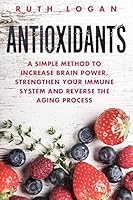 Antioxidants: A Simple Method to Increase Brain Power, Strengthen Your Immune System and Reverse the Aging Process (Macrobiotics, Superfoods, Antioxidants) 1522794875 Book Cover