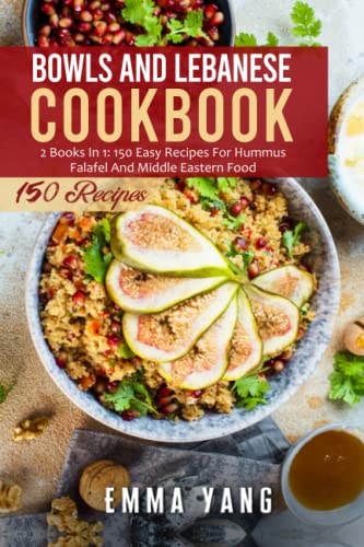 Bowls And Lebanese Cookbook: 2 Books In 1: 150 Easy Recipes For Hummus Falafel And Middle Eastern Food
