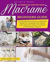 Macramè: A Complete Step by Step Beginners Guide to Macramé with Illustrated Projects. Modern Patterns and Creative Ideas to Make your Home Unique. For Kids Too! null Book Cover
