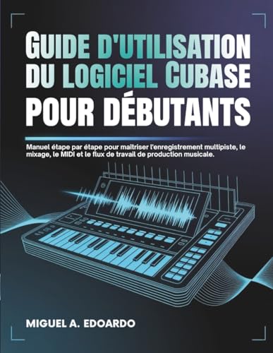 Guide d'utilisation du logiciel Cubase pour débutants: Manuel étape par étape pour maîtriser l'enregistrement multipiste, le mixage, le MIDI et le flux de travail de production musicale.