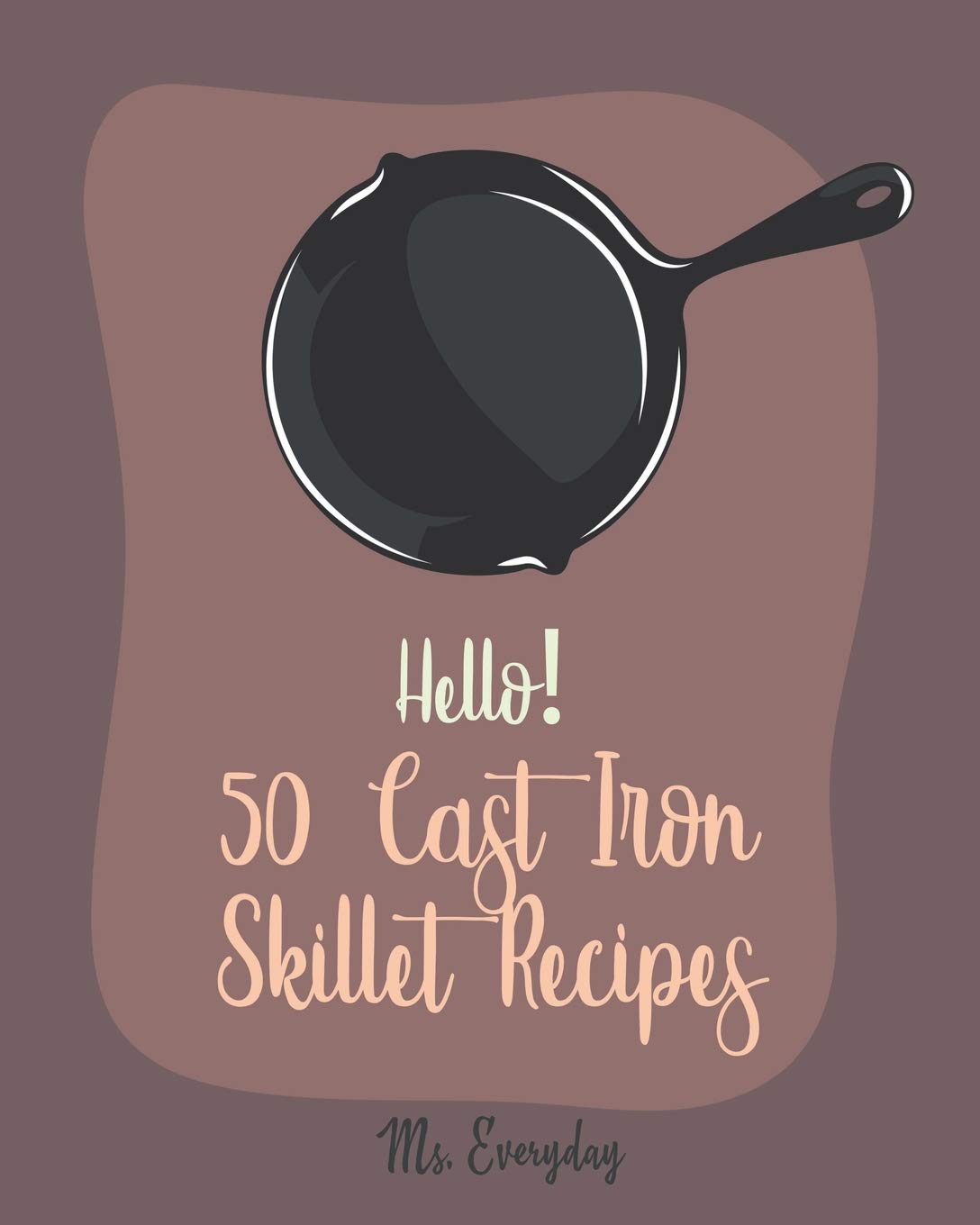 Hello! 50 Cast Iron Skillet Recipes: Best Cast Iron Skillet Cookbook Ever For Beginners
