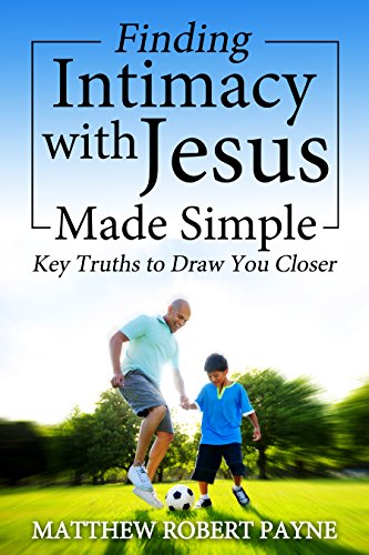 Finding Intimacy with Jesus Made Simple: Key Truths to draw you closer