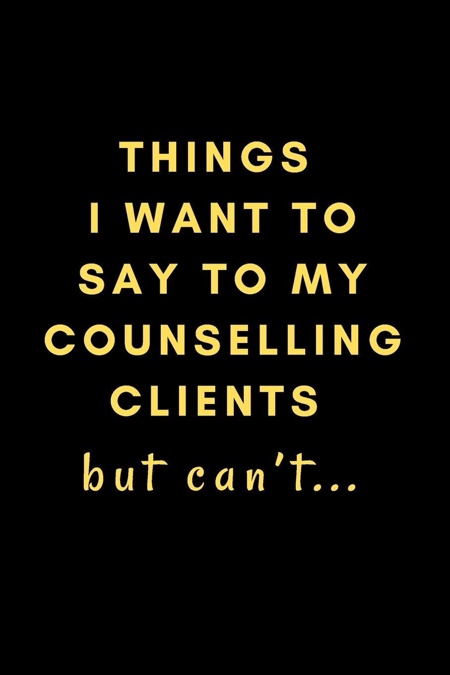 Things I Want To Say To My Counselling Clients But Can’t...: Novelty Notebook Gift For Frustrated Counsellors!