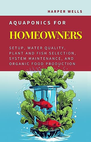 Aquaponics for Homeowners: Setup, Water Quality, Plant and Fish Selection, System Maintenance, and Organic Food Production (Sustainable Living and Gardening Book 4)