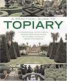 A Practical Guide to Topiary: The inspirational art of clipping, training and shaping plants, with designs, techniques and 300 photographs