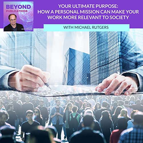 Your Ultimate Purpose: How A Personal Mission Can Make Your Work More Relevant To Society With Michael Rutgers