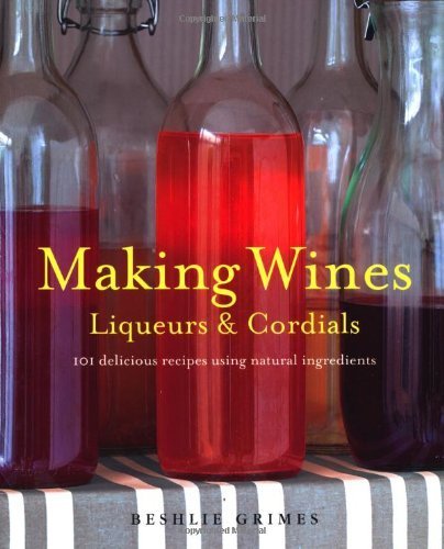 Télécharger Making Wines, Liqueurs & Cordials: 101 Delicious Recipes Using Natural Ingredients by Beshlie Grimes PDF Ebook En Ligne