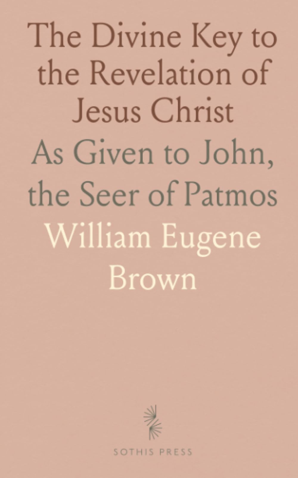 The Divine Key to the Revelation of Jesus Christ: As Given to John, the Seer of Patmos