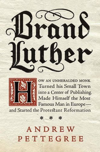 Brand Luther: How an Unheralded Monk Turned His Small Town into a Center of Publishing, Made Himself the Most Famous Man in Europe--and Started the Protestant Reformation by Andrew Pettegree (2015-10-27)