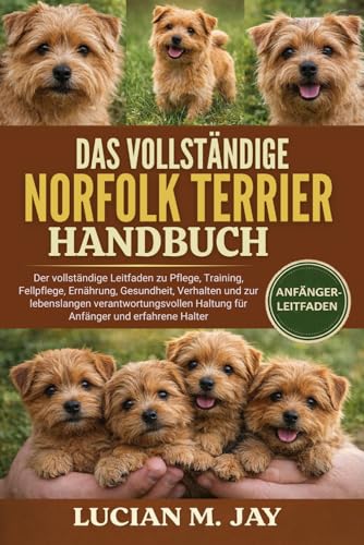 DAS VOLLSTÄNDIGE NORFOLK TERRIER HANDBUCH: Der vollständige Leitfaden zu Pflege, Training, Fellpflege, Ernährung, Gesundheit, Verhalten und zur ... Haltung für Anfänger und erfahrene Halter