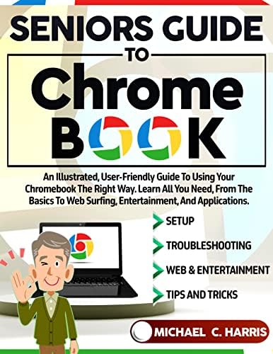 Seniors Guide to Chromebook: An Illustrated, User-Friendly Guide to Using Your Chromebook the Right Way. Learn All You Need, From the Basics to Web Surfing, Entertainment, and Applications