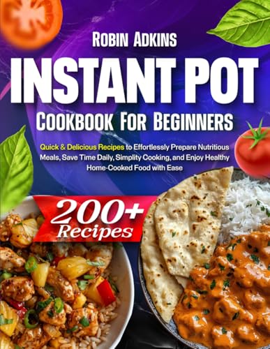 Instant Pot Cookbook for Beginners: 200+ Quick & Delicious Recipes to Effortlessly Prepare Nutritious Meals, Save Time Daily, Simplify Cooking, and Enjoy Healthy Home-Cooked Food with Ease