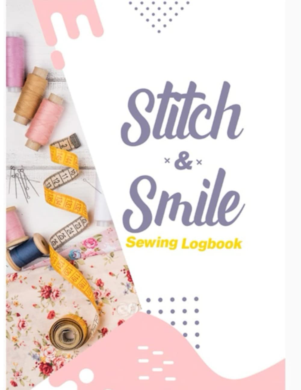Stitch & Smile Sewing Logbook: Sewing Journal to Record Sewing Projects. Perfect for anyone who loves to sew, crochet, quilt, knitting or any related sewing business.