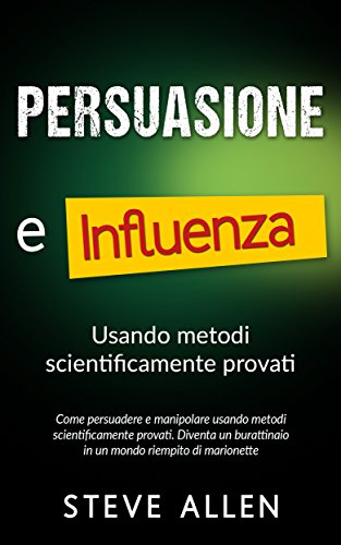 Persuasione e influenza usando metodi scientificamente provati: Come persuadere e manipolare usando metodi scientificamente provati. Diventa un burattinaio ... di comunicazione e persuasione