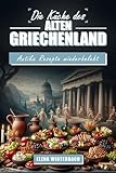 Die Küche des alten Griechenland: Antike Rezepte Wiederbelebt: Kulinarische Zeitreise mit authentischen Rezepten aus der Küche des alten Griechenland inkl. Bilder zu jedem Gericht