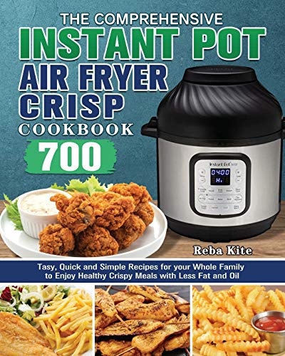 The Comprehensive Instant-Pot Air Fryer Crisp Cookbook: 700 Tasy, Quick and Simple Recipes for your Whole Family to Enjoy Healthy Crispy Meals with Less Fat and Oil