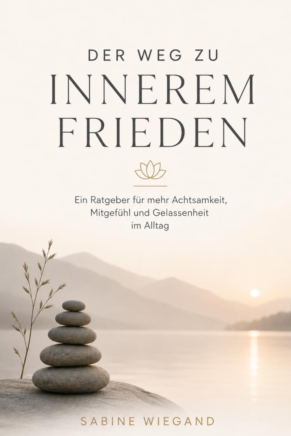 Der Weg zu innerem Frieden: Ein Ratgeber für mehr Achtsamkeit, Mitgefühl und Gelassenheit im Alltag