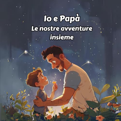 Io e Papà. Le nostre avventure insieme: Storie Incantevoli di Esplorazioni, Risate e Legami Indissolubili tra Padre e Figlio