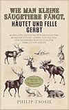 Wie man kleine Säugetiere fängt, häutet und Felle gerbt: Komplette Anleitung für Anfänger zum humanen Fangen, Gerben von Häuten, zur Lederherstellung und zum Verkauf von Fellen